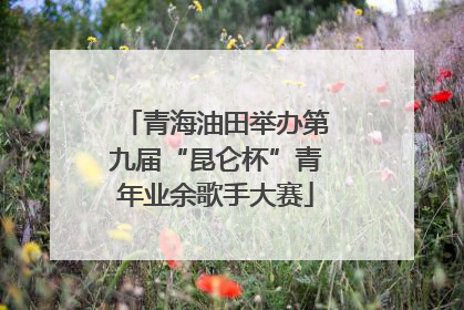 青海油田举办第九届“昆仑杯”青年业余歌手大赛