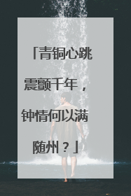 青铜心跳震颤千年，钟情何以满随州？