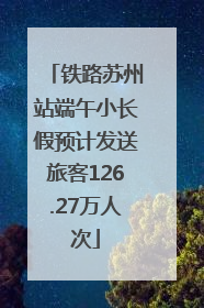 铁路苏州站端午小长假预计发送旅客126.27万人次