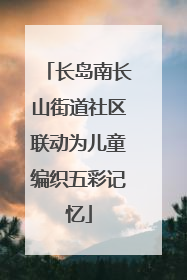 长岛南长山街道社区联动为儿童编织五彩记忆