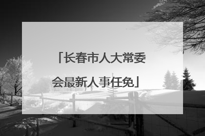 长春市人大常委会最新人事任免