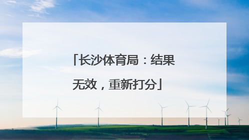 长沙体育局：结果无效，重新打分