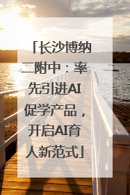 长沙博纳二附中：率先引进AI促学产品，开启AI育人新范式