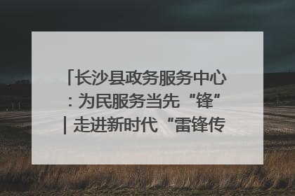 长沙县政务服务中心：为民服务当先“锋”｜走进新时代“雷锋传人 长沙榜样”