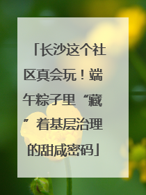 长沙这个社区真会玩！端午粽子里“藏”着基层治理的甜咸密码