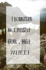 长赣高铁施工图设计获批，预计7月开工