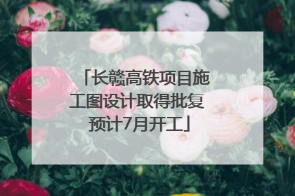 长赣高铁项目施工图设计取得批复 预计7月开工
