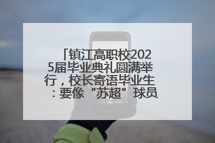 镇江高职校2025届毕业典礼圆满举行，校长寄语毕业生：要像“苏超”球员一样永不放弃