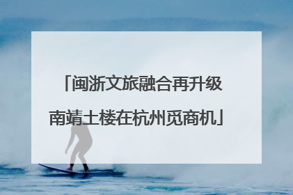 闽浙文旅融合再升级 南靖土楼在杭州觅商机