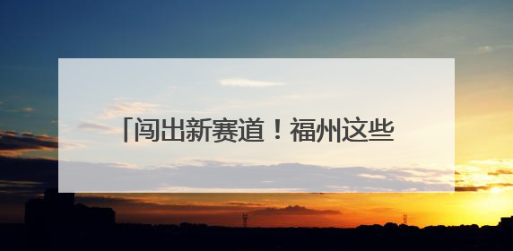 闯出新赛道！福州这些“人气王”势头迅猛