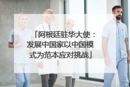 阿根廷驻华大使：发展中国家以中国模式为范本应对挑战