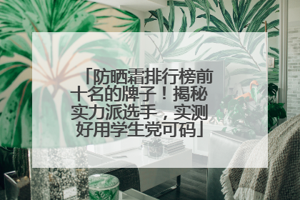 防晒霜排行榜前十名的牌子！揭秘实力派选手，实测好用学生党可码