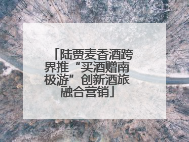 陆贾麦香酒跨界推“买酒赠南极游”创新酒旅融合营销
