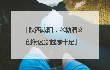 陕西咸阳：老糖酒文创街区穿越感十足