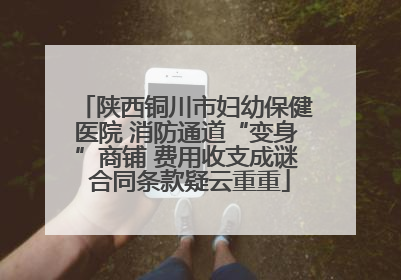 陕西铜川市妇幼保健医院 消防通道“变身”商铺 费用收支成谜 合同条款疑云重重