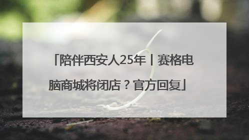 陪伴西安人25年丨赛格电脑商城将闭店？官方回复