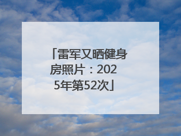 雷军又晒健身房照片：2025年第52次