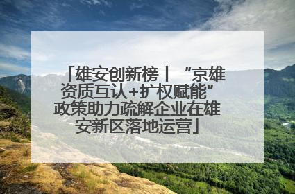 雄安创新榜丨“京雄资质互认+扩权赋能”政策助力疏解企业在雄安新区落地运营