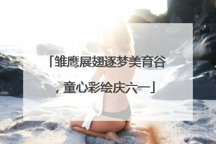 雏鹰展翅逐梦美育谷，童心彩绘庆六一