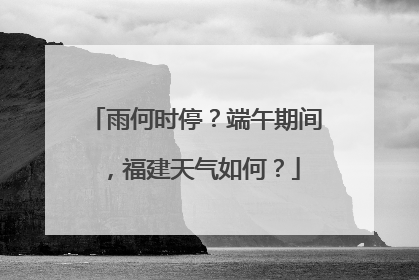 雨何时停？端午期间，福建天气如何？