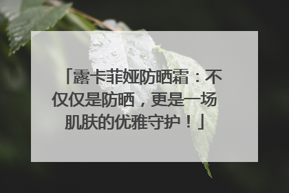 露卡菲娅防晒霜：不仅仅是防晒，更是一场肌肤的优雅守护！