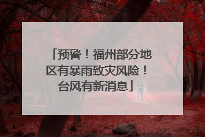 预警！福州部分地区有暴雨致灾风险！台风有新消息
