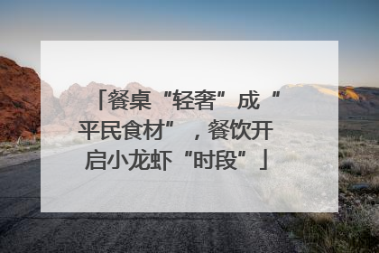 餐桌“轻奢”成“平民食材”，餐饮开启小龙虾“时段”