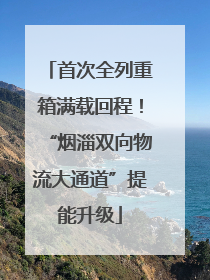 首次全列重箱满载回程！“烟淄双向物流大通道”提能升级