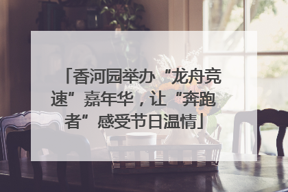 香河园举办“龙舟竞速”嘉年华，让“奔跑者”感受节日温情