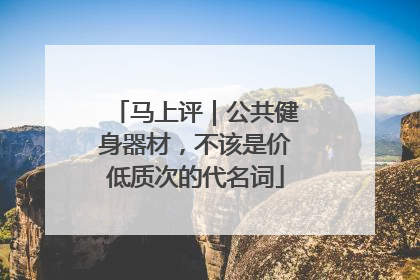 马上评｜公共健身器材，不该是价低质次的代名词