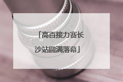 高百接力赛长沙站圆满落幕