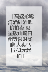高端珍稀洋酒红酒低价拍卖 限量版山崎白州等限时买赠 人头马干邑1元起拍