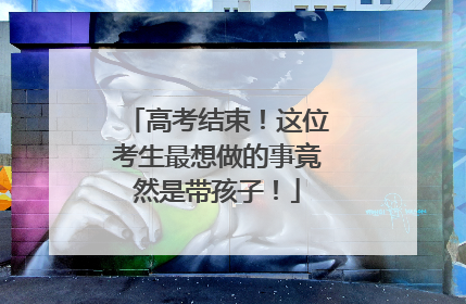 高考结束！这位考生最想做的事竟然是带孩子！