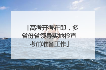 高考开考在即，多省份省领导实地检查考前准备工作