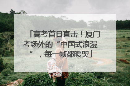 高考首日直击！厦门考场外的“中国式浪漫”，每一帧都暖哭