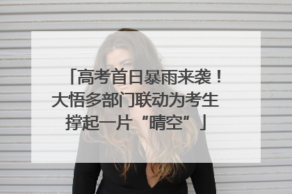 高考首日暴雨来袭！大悟多部门联动为考生撑起一片“晴空”
