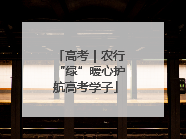 高考｜农行“绿”暖心护航高考学子