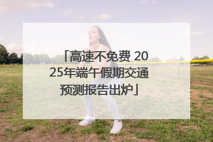 高速不免费 2025年端午假期交通预测报告出炉