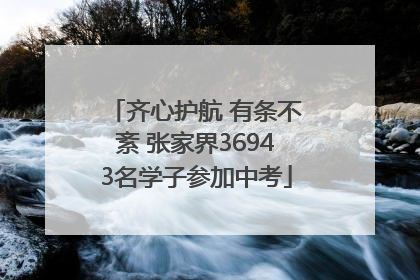 齐心护航 有条不紊 张家界36943名学子参加中考