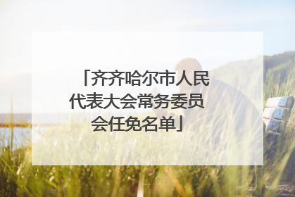 齐齐哈尔市人民代表大会常务委员会任免名单