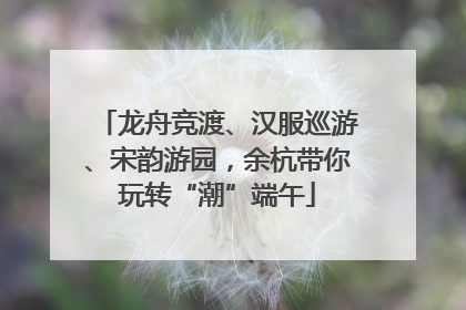 龙舟竞渡、汉服巡游、宋韵游园，余杭带你玩转“潮”端午