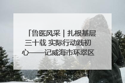 鲁医风采｜扎根基层三十载 实际行动践初心——记威海市环翠区鲸园社区卫生服务中心主任梁永江