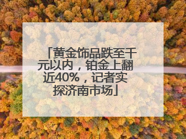 黄金饰品跌至千元以内，铂金上翻近40%，记者实探济南市场