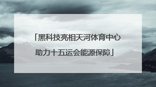 黑科技亮相天河体育中心 助力十五运会能源保障