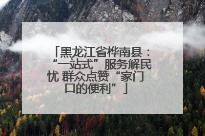 黑龙江省桦南县：“一站式”服务解民忧 群众点赞“家门口的便利”
