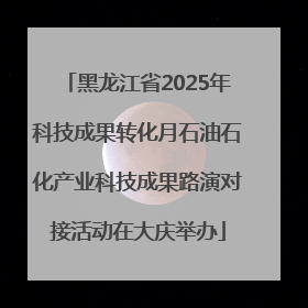 黑龙江省2025年科技成果转化月石油石化产业科技成果路演对接活动在大庆举办