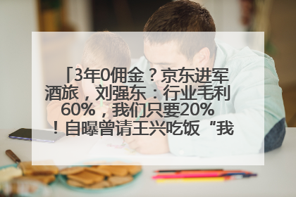 3年0佣金？京东进军酒旅，刘强东：行业毛利60%，我们只要20%！自曝曾请王兴吃饭“我要做外卖了”