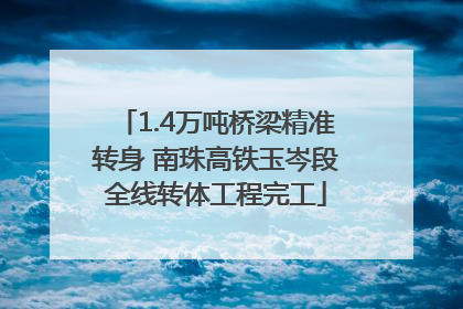 1.4万吨桥梁精准转身 南珠高铁玉岑段全线转体工程完工