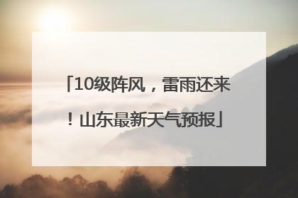10级阵风，雷雨还来！山东最新天气预报