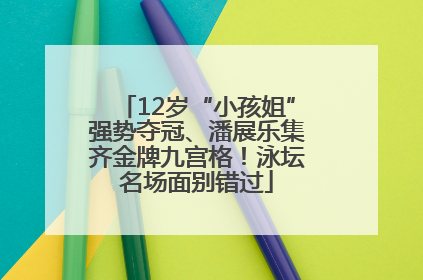 12岁“小孩姐”强势夺冠、潘展乐集齐金牌九宫格！泳坛名场面别错过
